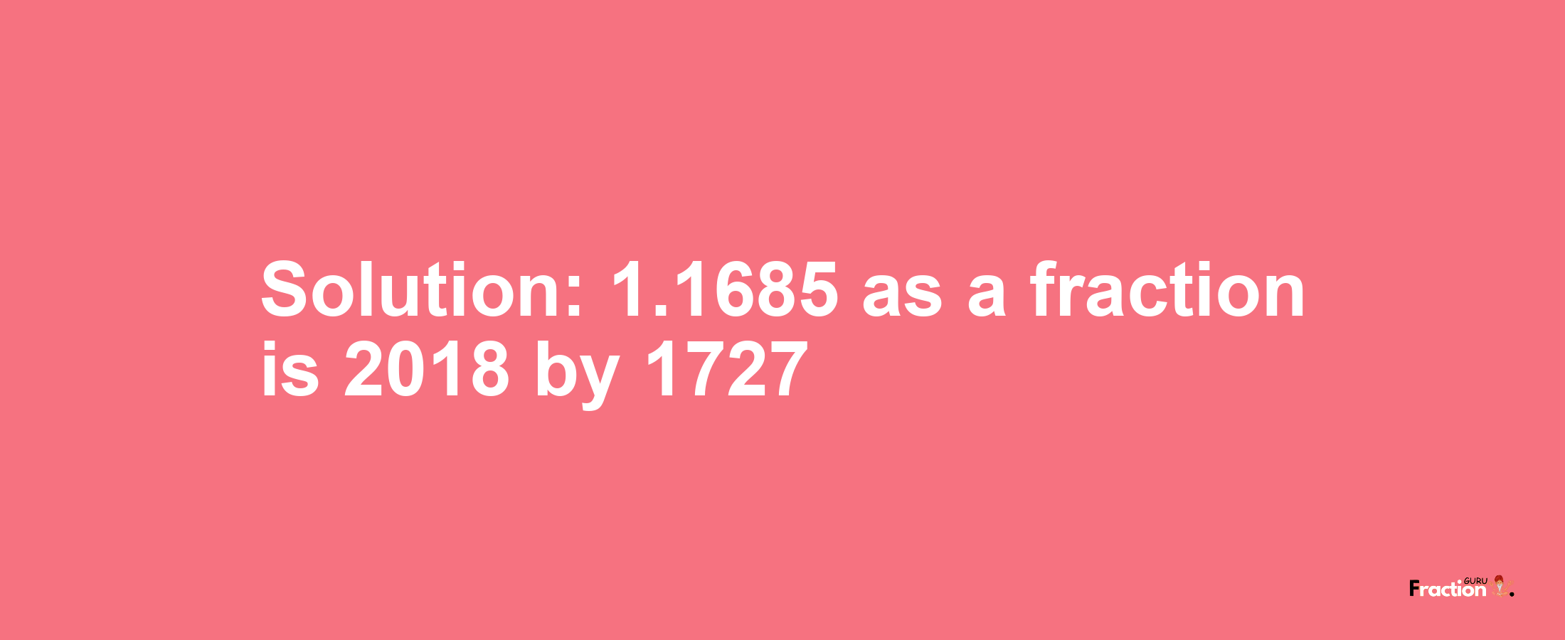 Solution:1.1685 as a fraction is 2018/1727